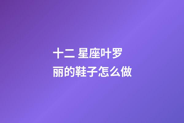 十二 星座叶罗丽的鞋子怎么做-第1张-星座运势-玄机派